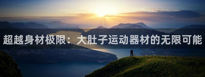 风速体育官网下载软件：超越身材极限：大肚子运动器材的无限可能