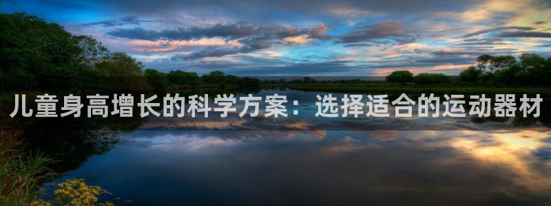 风速体育官网下载平台注册要钱吗：儿童身高增长的科学方案：选择