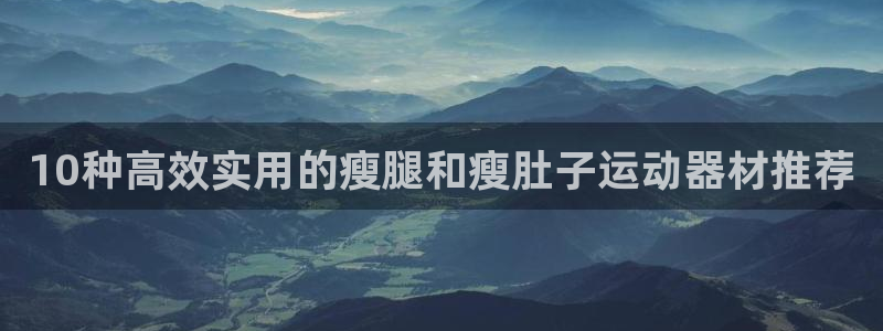 风速体育官网下载招商电话地址是多少：10种高效实用的瘦腿和瘦