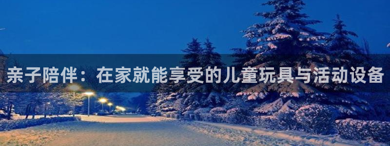 风速体育官网下载平台是正规平台吗：亲子陪伴：在家就能享受的儿