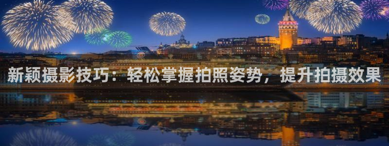 风速体育官网下载平台：新颖摄影技巧：轻松掌握拍照姿势，提升拍