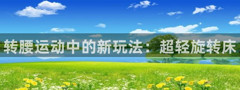 风速体育官网下载平台注册要钱吗：转腰运动中的新玩法：超轻旋转