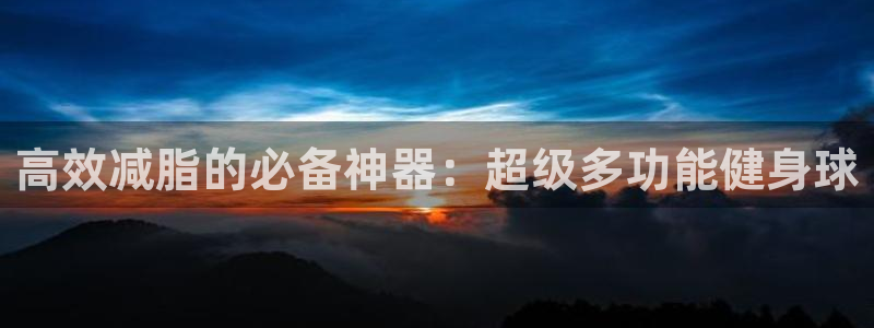 风速体育官网下载娱乐：高效减脂的必备神器：超级多功能健身球